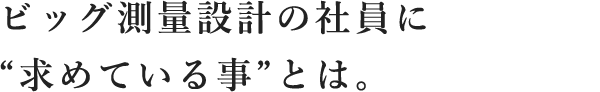 BIG測量設計の社員に”求めている事”とは。