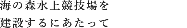 海の森水上競技場を建設するにあたって